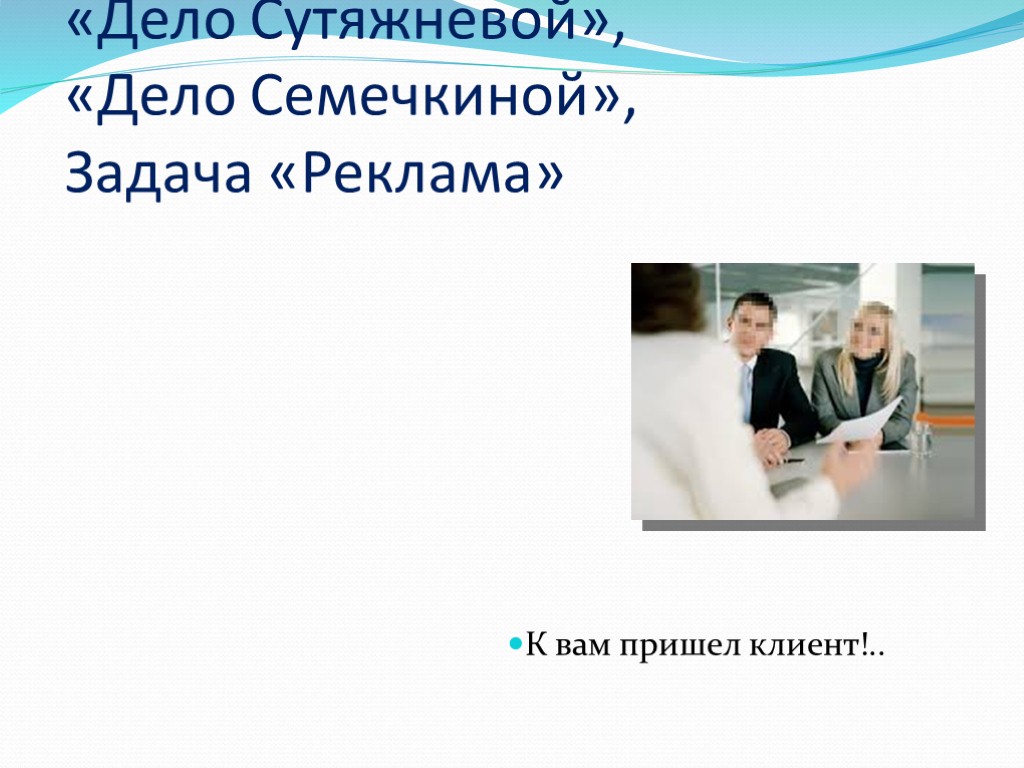 Работа в малых группах/деловая игра «Дело Компотова», «Дело Сутяжневой», «Дело Семечкиной», Задача «Реклама» К